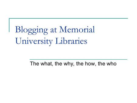 Blogging at Memorial University Libraries The what, the why, the how, the who.