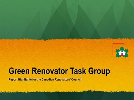 Green Renovator Task Group Report Highlights for the Canadian Renovators’ Council.