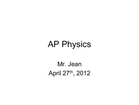 AP Physics Mr. Jean April 27th, 2012.