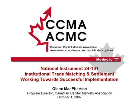 Moving to “T” National Instrument 24-101 Institutional Trade Matching & Settlement Working Towards Successful Implementation Glenn MacPherson Program Director,