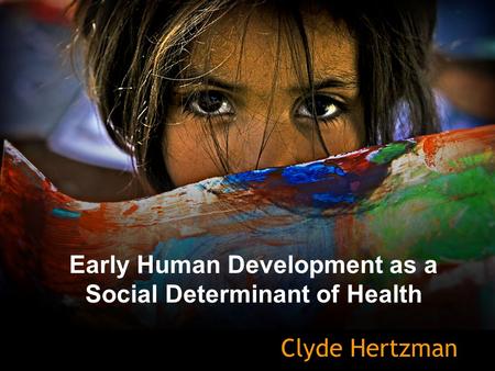 Early Human Development as a Social Determinant of Health Clyde Hertzman.