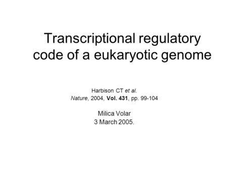 Transcriptional regulatory code of a eukaryotic genome Harbison CT et al. Nature, 2004, Vol. 431, pp. 99-104 Milica Volar 3 March 2005.