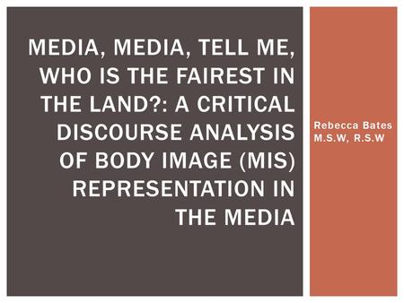 Rebecca Bates M.S.W, R.S.W MEDIA, MEDIA, TELL ME, WHO IS THE FAIREST IN THE LAND?: A CRITICAL DISCOURSE ANALYSIS OF BODY IMAGE (MIS) REPRESENTATION IN.