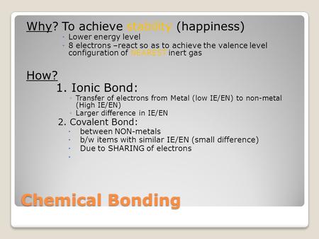 Chemical Bonding Why? To achieve stability (happiness)  Lower energy level  8 electrons –react so as to achieve the valence level configuration of NEAREST.
