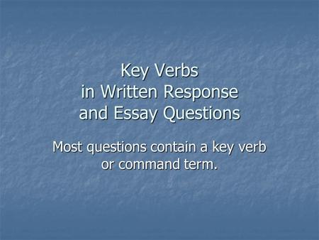 Key Verbs in Written Response and Essay Questions Most questions contain a key verb or command term.