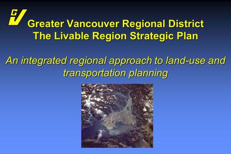 Greater Vancouver Regional District The Livable Region Strategic Plan An integrated regional approach to land-use and transportation planning.