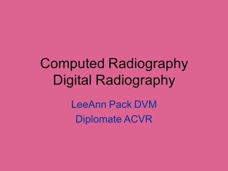 Computed Radiography Digital Radiography LeeAnn Pack DVM Diplomate ACVR.