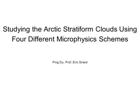 Studying the Arctic Stratiform Clouds Using Four Different Microphysics Schemes Ping Du, Prof. Eric Girard.