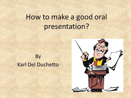 How to make a good oral presentation? By Karl Del Duchetto.