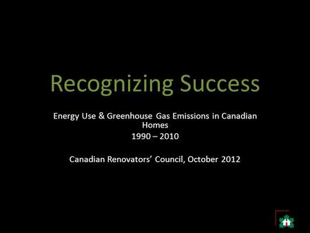 Recognizing Success Energy Use & Greenhouse Gas Emissions in Canadian Homes 1990 – 2010 Canadian Renovators’ Council, October 2012.