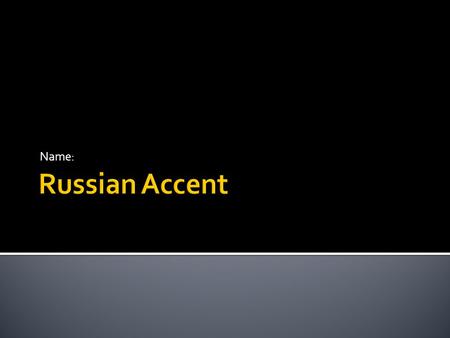 Name:.  Russian Accent Russian Accent  Follow on the next slides to work on this!