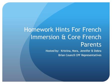 Homework Hints For French Immersion & Core French Parents Hosted by: Kristina, Nora, Jennifer & Debra Brian Council CPF Representatives.