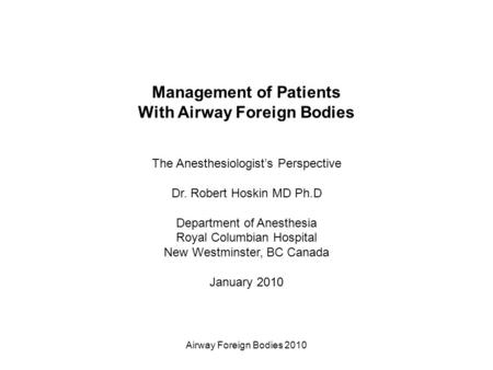Airway Foreign Bodies 2010 Management of Patients With Airway Foreign Bodies The Anesthesiologist’s Perspective Dr. Robert Hoskin MD Ph.D Department of.