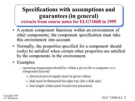 Copyright 1999 G.v. Bochmann ELG 7186B ch.2 1 Specifications with assumptions and guarantees (in general) extracts from course notes for ELG7186B in 1999.