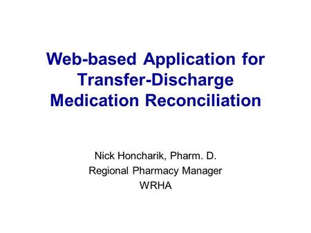 Web-based Application for Transfer-Discharge Medication Reconciliation Nick Honcharik, Pharm. D. Regional Pharmacy Manager WRHA.