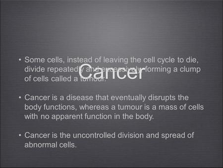 Cancer Some cells, instead of leaving the cell cycle to die, divide repeatedly and excessively, forming a clump of cells called a tumour. Cancer is a disease.