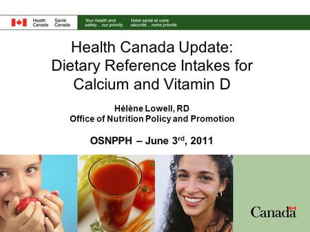 Health Canada Update: Dietary Reference Intakes for Calcium and Vitamin D Hélène Lowell, RD Office of Nutrition Policy and Promotion OSNPPH – June 3 rd,
