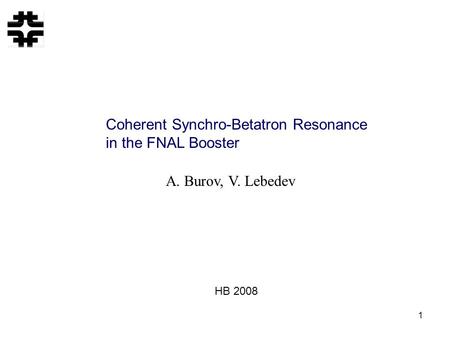1 Coherent Synchro-Betatron Resonance in the FNAL Booster A. Burov, V. Lebedev HB 2008.