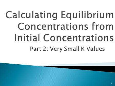 Part 2: Very Small K Values 1.  Students will: 1) Determine the equilibrium concentrations of a chemical equilibrium reaction given the initial concentrations.