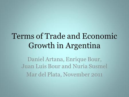 Terms of Trade and Economic Growth in Argentina Daniel Artana, Enrique Bour, Juan Luis Bour and Nuria Susmel Mar del Plata, November 2011.