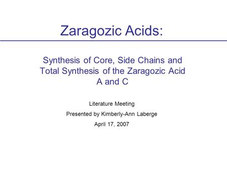 Zaragozic Acids: Synthesis of Core, Side Chains and Total Synthesis of the Zaragozic Acid A and C Literature Meeting Presented by Kimberly-Ann Laberge.