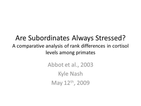 Are Subordinates Always Stressed? A comparative analysis of rank differences in cortisol levels among primates Abbot et al., 2003 Kyle Nash May 12 th,