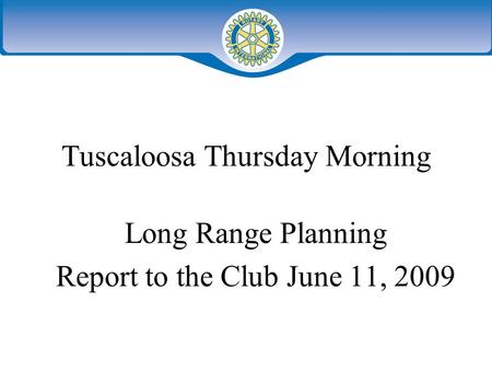 Tuscaloosa Thursday Morning Long Range Planning Report to the Club June 11, 2009.