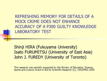 REFRESHING MEMORY FOR DETAILS OF A MOCK CRIME DOES NOT ENHANCE ACCURACY OF A P300 GUILTY KNOWLEDGE LABORATORY TEST Shinji HIRA (Fukuyama University) Isato.