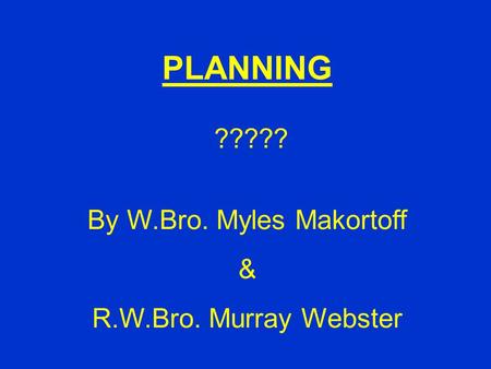 PLANNING ????? By W.Bro. Myles Makortoff & R.W.Bro. Murray Webster.