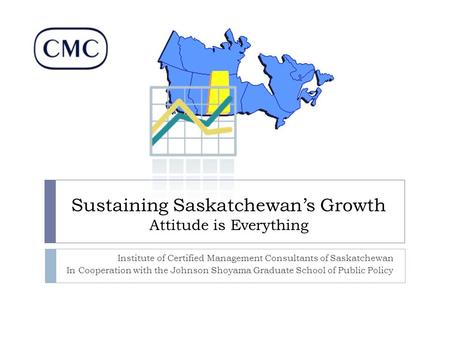 Sustaining Saskatchewan’s Growth Attitude is Everything Institute of Certified Management Consultants of Saskatchewan In Cooperation with the Johnson Shoyama.