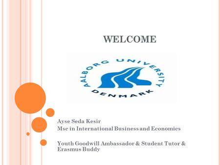 WELCOME Ayse Seda Kesir Msc in International Business and Economics Youth Goodwill Ambassador & Student Tutor & Erasmus Buddy.