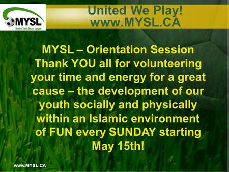 Www.MYSL.CA United We Play! www.MYSL.CA MYSL – Orientation Session Thank YOU all for volunteering your time and energy for a great cause – the development.