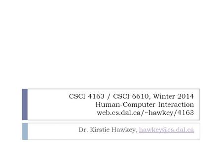 CSCI 4163 / CSCI 6610, Winter 2014 Human-Computer Interaction web.cs.dal.ca/~hawkey/4163 Dr. Kirstie Hawkey,