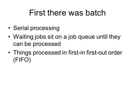 First there was batch Serial processing Waiting jobs sit on a job queue until they can be processed Things processed in first-in first-out order (FIFO)