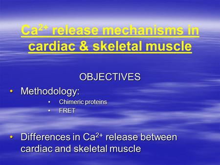 Ca 2+ release mechanisms in cardiac & skeletal muscle OBJECTIVES Methodology:Methodology: Chimeric proteinsChimeric proteins FRETFRET Differences in Ca.