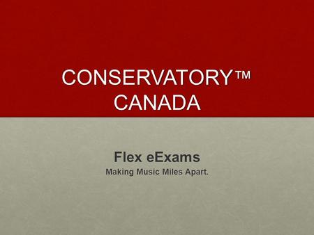 CONSERVATORY ™ CANADA Flex eExams Making Music Miles Apart.