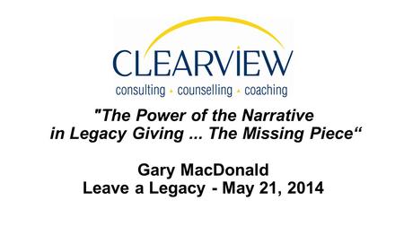 The Power of the Narrative in Legacy Giving... The Missing Piece“ Gary MacDonald Leave a Legacy - May 21, 2014.