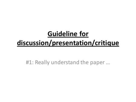 Guideline for discussion/presentation/critique #1: Really understand the paper …