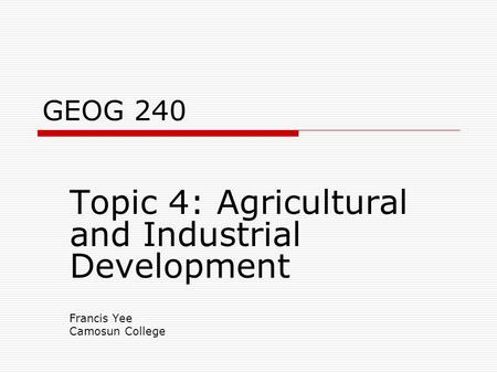 GEOG 240 Topic 4: Agricultural and Industrial Development Francis Yee Camosun College.
