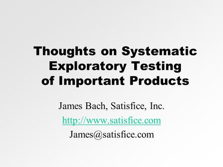 Thoughts on Systematic Exploratory Testing of Important Products James Bach, Satisfice, Inc.