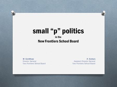 Small “p” politics in the New Frontiers School Board W. Goldthorp Director General New Frontiers School Board R. Buttars Assistant Director General New.