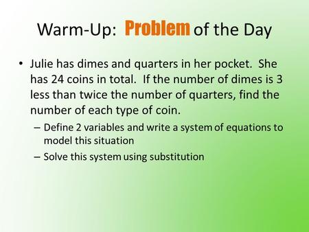 Warm-Up: Problem of the Day Julie has dimes and quarters in her pocket. She has 24 coins in total. If the number of dimes is 3 less than twice the number.