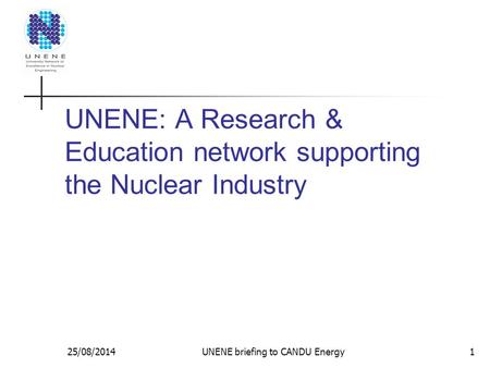 UNENE: A Research & Education network supporting the Nuclear Industry 25/08/2014UNENE briefing to CANDU Energy1.