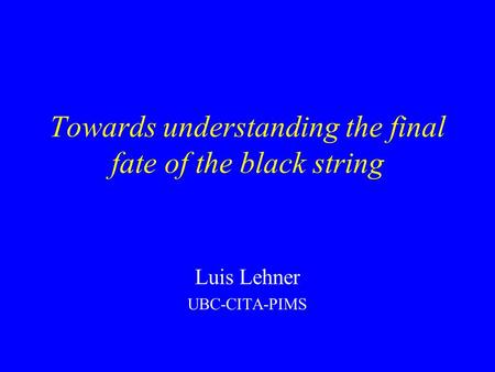 Towards understanding the final fate of the black string Luis Lehner UBC-CITA-PIMS.
