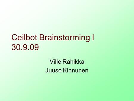 Ceilbot Brainstorming I 30.9.09 Ville Rahikka Juuso Kinnunen.
