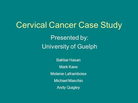 Cervical Cancer Case Study Presented by: University of Guelph Baktiar Hasan Mark Kane Melanie Laframboise Michael Maschio Andy Quigley.