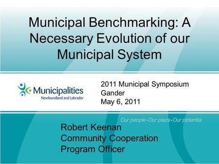 Municipal Benchmarking: A Necessary Evolution of our Municipal System Robert Keenan Community Cooperation Program Officer 2011 Municipal Symposium Gander.
