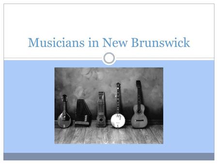 Musicians in New Brunswick. Introduction We are very lucky to have all kinds of amazing musicians in New Brunswick! Today we will look at just a few of.