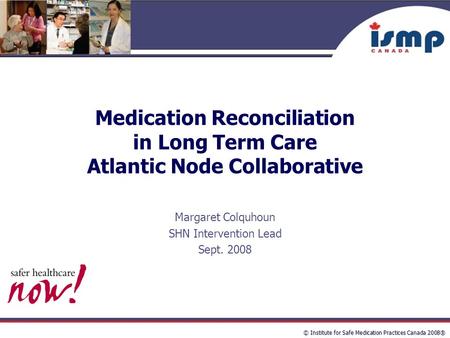 © Institute for Safe Medication Practices Canada 2008® Medication Reconciliation in Long Term Care Atlantic Node Collaborative Margaret Colquhoun SHN Intervention.