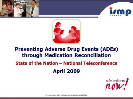 © Institute for Safe Medication Practices Canada 2009® Preventing Adverse Drug Events (ADEs) through Medication Reconciliation State of the Nation – National.